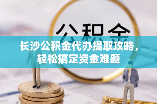 郏县长沙公积金代办提取攻略，轻松搞定资金难题