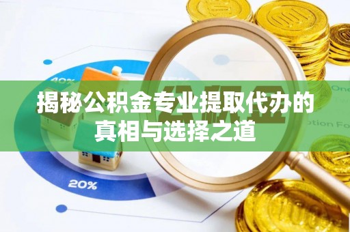 郏县揭秘公积金专业提取代办的真相与选择之道