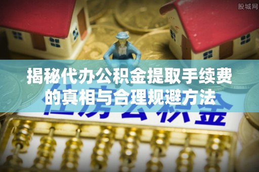 郏县揭秘代办公积金提取手续费的真相与合理规避方法