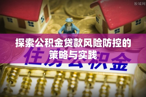 郏县探索公积金贷款风险防控的策略与实践