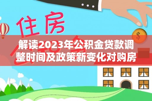 郏县解读2023年公积金贷款调整时间及政策新变化对购房的影响