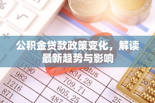 郏县公积金贷款政策变化，解读最新趋势与影响