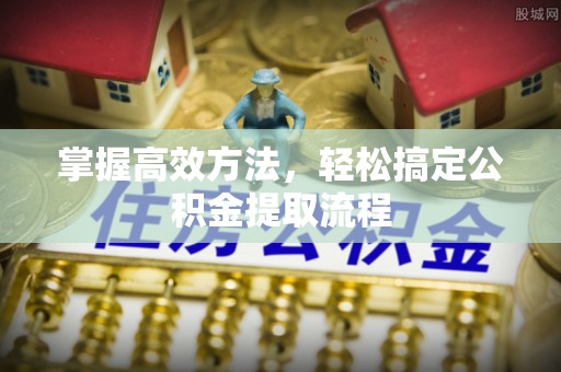 郏县掌握高效方法，轻松搞定公积金提取流程