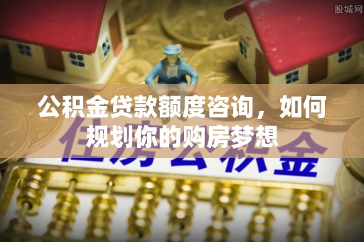 郏县公积金贷款额度咨询，如何规划你的购房梦想