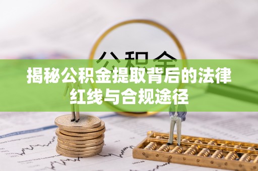 郏县揭秘公积金提取背后的法律红线与合规途径
