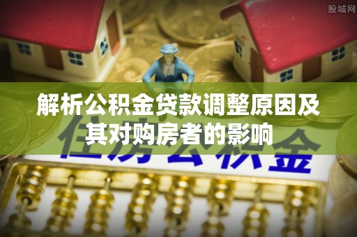 郏县解析公积金贷款调整原因及其对购房者的影响