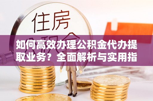 郏县如何高效办理公积金代办提取业务？全面解析与实用指南