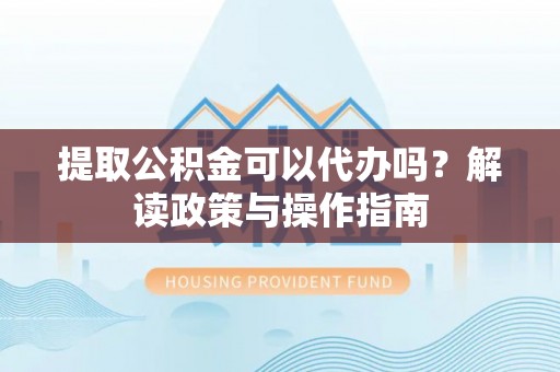 郏县提取公积金可以代办吗？解读政策与操作指南