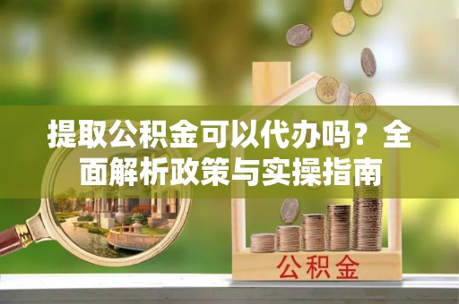 郏县提取公积金可以代办吗？全面解析政策与实操指南