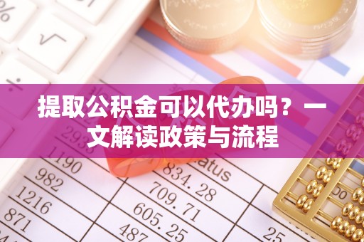 郏县提取公积金可以代办吗？一文解读政策与流程