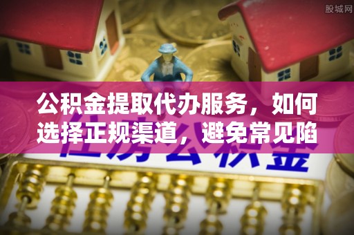 郏县公积金提取代办服务，如何选择正规渠道，避免常见陷阱
