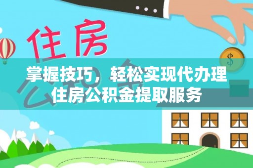 郏县掌握技巧，轻松实现代办理住房公积金提取服务