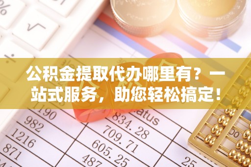 郏县公积金提取代办哪里有？一站式服务，助您轻松搞定！