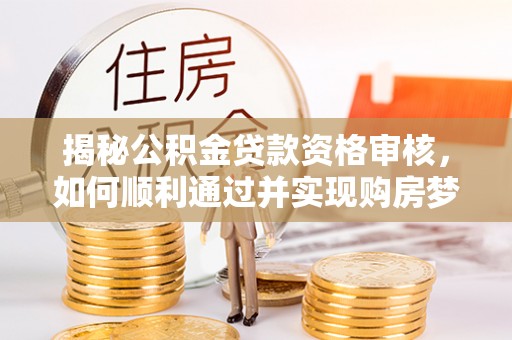 郏县揭秘公积金贷款资格审核，如何顺利通过并实现购房梦想