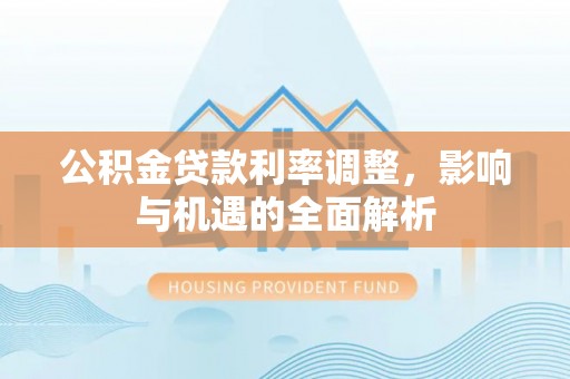 郏县公积金贷款利率调整，影响与机遇的全面解析
