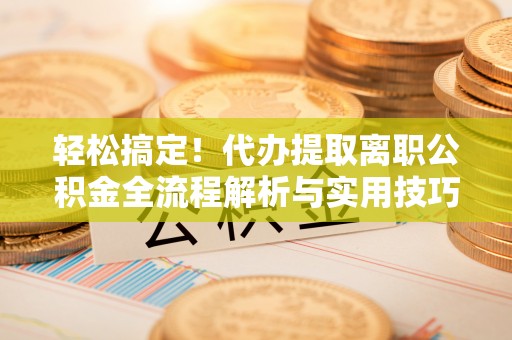 郏县轻松搞定！代办提取离职公积金全流程解析与实用技巧