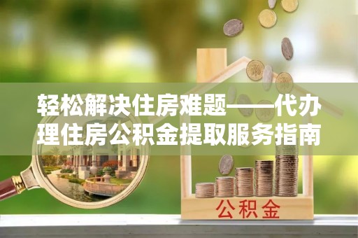 郏县轻松解决住房难题——代办理住房公积金提取服务指南