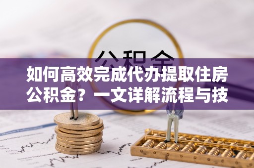 郏县如何高效完成代办提取住房公积金？一文详解流程与技巧