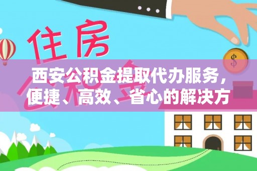 郏县西安公积金提取代办服务，便捷、高效、省心的解决方案