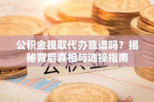 郏县公积金提取代办靠谱吗？揭秘背后真相与选择指南