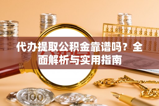 郏县代办提取公积金靠谱吗？全面解析与实用指南