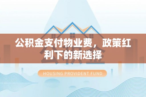郏县公积金支付物业费，政策红利下的新选择