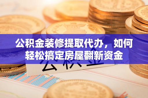 郏县公积金装修提取代办，如何轻松搞定房屋翻新资金