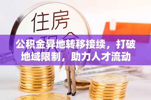郏县公积金异地转移接续，打破地域限制，助力人才流动