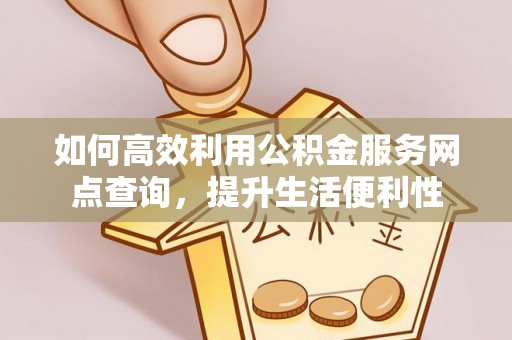 郏县如何高效利用公积金服务网点查询，提升生活便利性