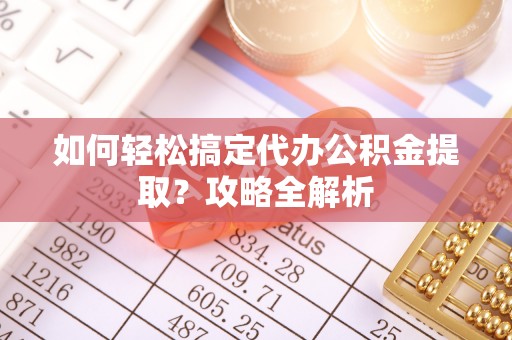 郏县如何轻松搞定代办公积金提取？攻略全解析