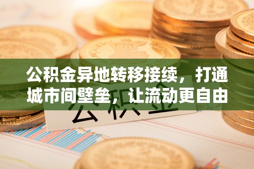 郏县公积金异地转移接续，打通城市间壁垒，让流动更自由