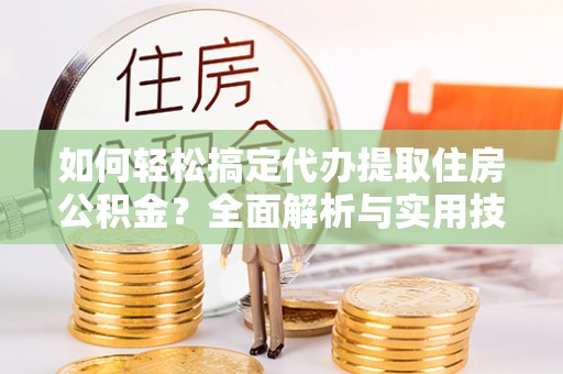 郏县如何轻松搞定代办提取住房公积金？全面解析与实用技巧