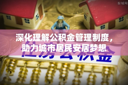 郏县深化理解公积金管理制度，助力城市居民安居梦想