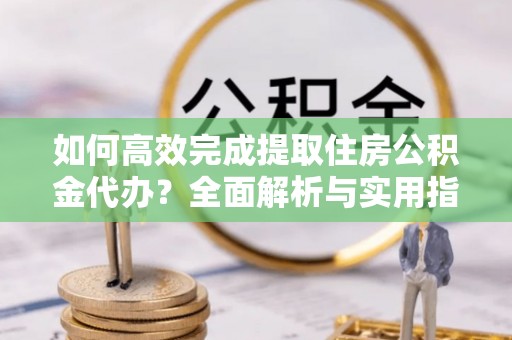 郏县如何高效完成提取住房公积金代办？全面解析与实用指南