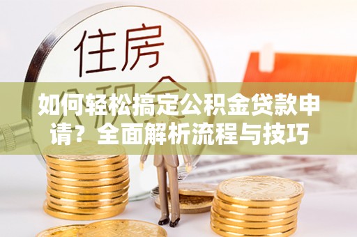 郏县如何轻松搞定公积金贷款申请？全面解析流程与技巧