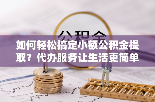 郏县如何轻松搞定小额公积金提取？代办服务让生活更简单