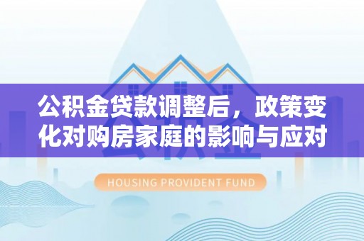 郏县公积金贷款调整后，政策变化对购房家庭的影响与应对策略