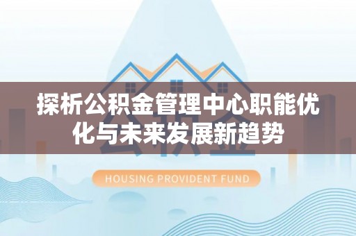 郏县探析公积金管理中心职能优化与未来发展新趋势