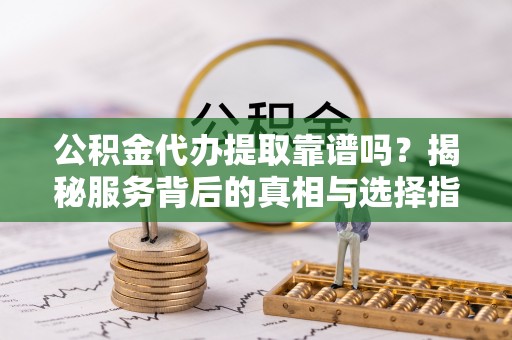 郏县公积金代办提取靠谱吗？揭秘服务背后的真相与选择指南