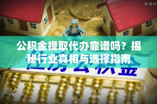 郏县公积金提取代办靠谱吗？揭秘行业真相与选择指南