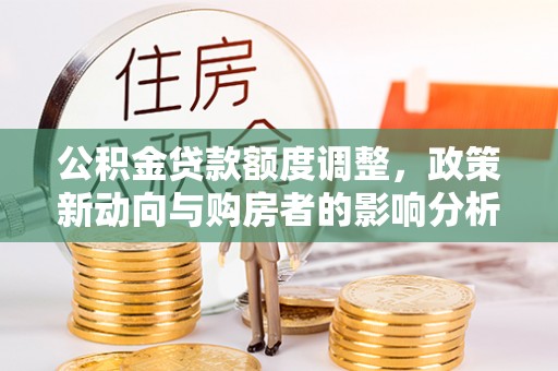 郏县公积金贷款额度调整，政策新动向与购房者的影响分析