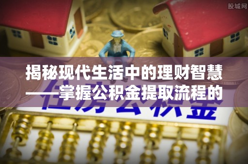 郏县揭秘现代生活中的理财智慧——掌握公积金提取流程的必备指南