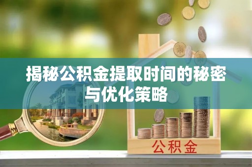 郏县揭秘公积金提取时间的秘密与优化策略