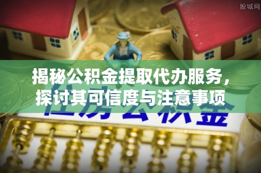 郏县揭秘公积金提取代办服务，探讨其可信度与注意事项