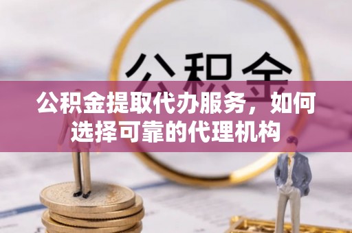 郏县公积金提取代办服务，如何选择可靠的代理机构