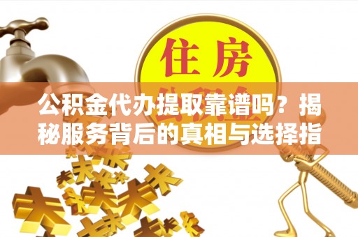 郏县公积金代办提取靠谱吗？揭秘服务背后的真相与选择指南