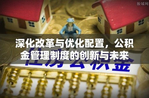 郏县深化改革与优化配置，公积金管理制度的创新与未来
