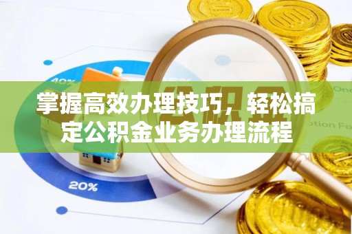 郏县掌握高效办理技巧，轻松搞定公积金业务办理流程