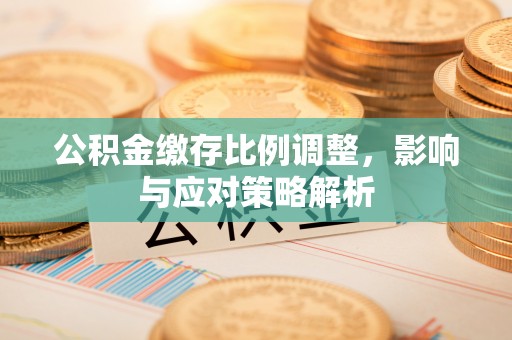 郏县公积金缴存比例调整，影响与应对策略解析