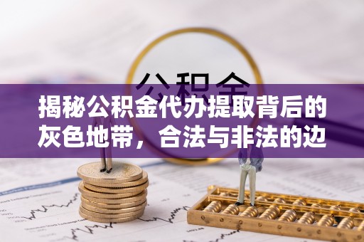 郏县揭秘公积金代办提取背后的灰色地带，合法与非法的边界